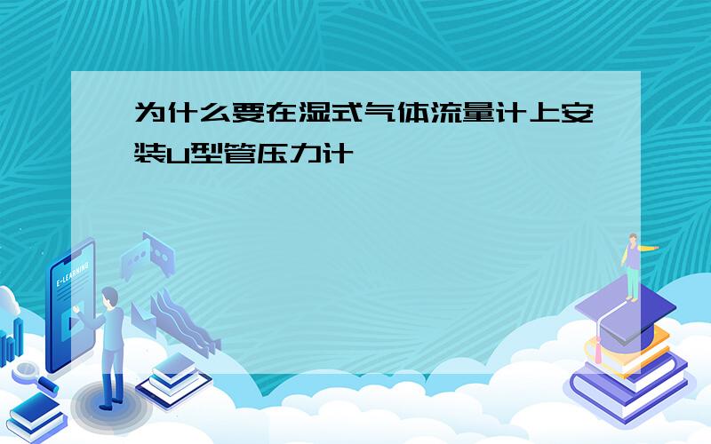 为什么要在湿式气体流量计上安装U型管压力计