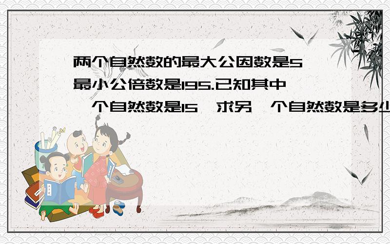 两个自然数的最大公因数是5,最小公倍数是195.已知其中一个自然数是15,求另一个自然数是多少?