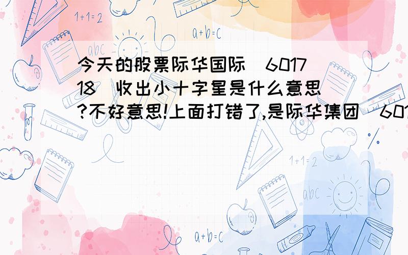 今天的股票际华国际（601718）收出小十字星是什么意思?不好意思!上面打错了,是际华集团（601718）