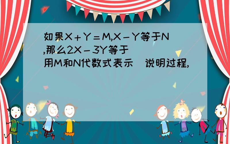 如果X＋Y＝M,X－Y等于N,那么2X－3Y等于＿＿＿（用M和N代数式表示）说明过程,