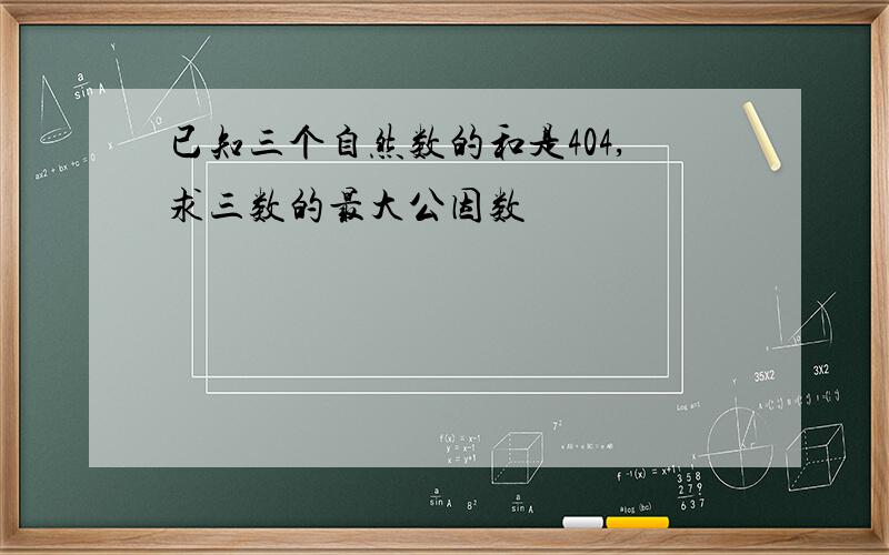 已知三个自然数的和是404,求三数的最大公因数