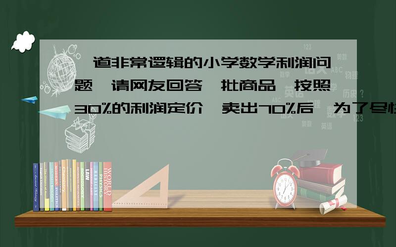 一道非常逻辑的小学数学利润问题,请网友回答一批商品,按照30%的利润定价,卖出70%后,为了尽快售完,剩下的全部按照定价的一半出售,销售完后获得的利润是多少?请说一下具体步骤和相关知识