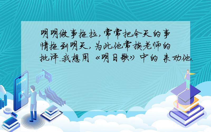 明明做事拖拉,常常把今天的事情拖到明天,为此他常挨老师的批评.我想用《明日歌》中的 来劝他.