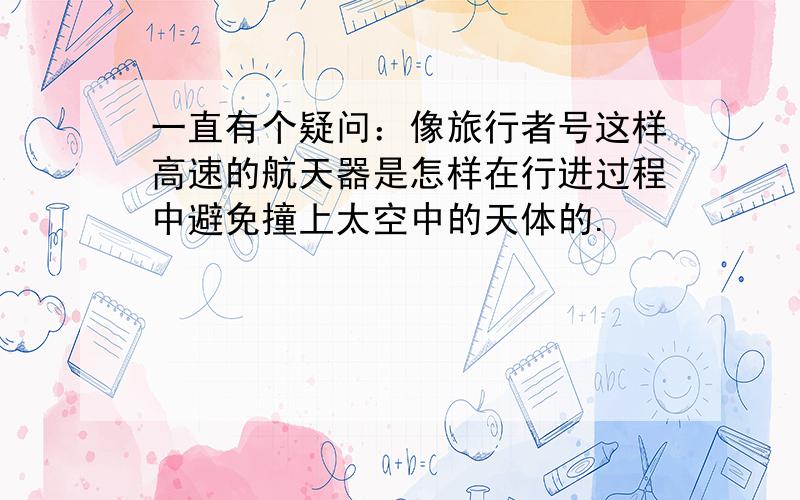 一直有个疑问：像旅行者号这样高速的航天器是怎样在行进过程中避免撞上太空中的天体的.