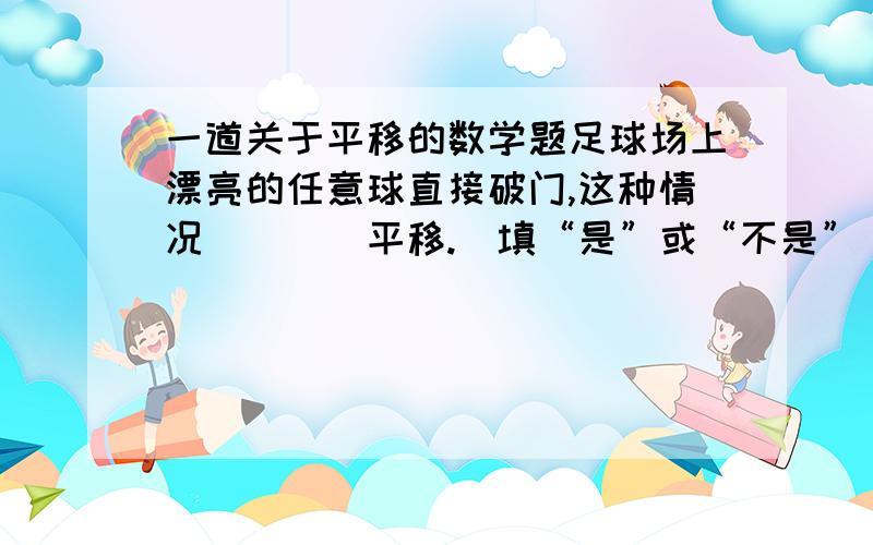 一道关于平移的数学题足球场上漂亮的任意球直接破门,这种情况____平移.（填“是”或“不是”）