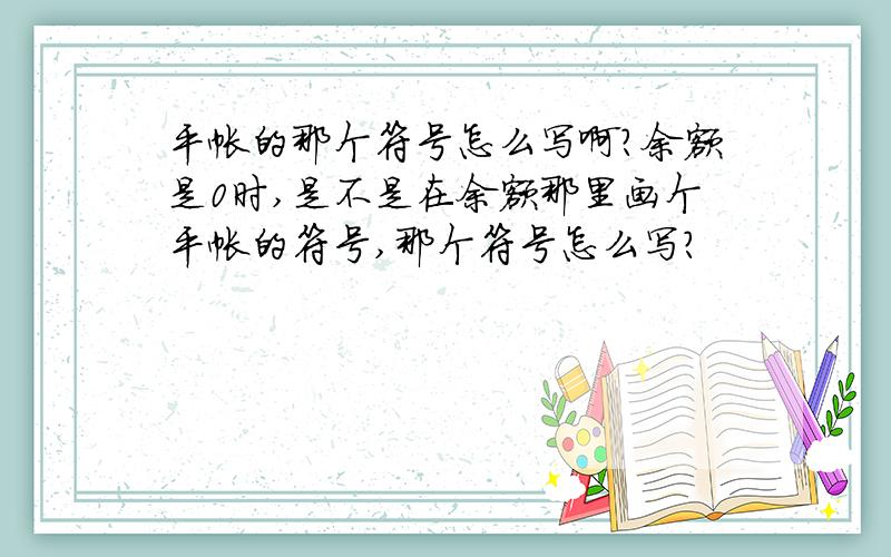 平帐的那个符号怎么写啊?余额是0时,是不是在余额那里画个平帐的符号,那个符号怎么写?