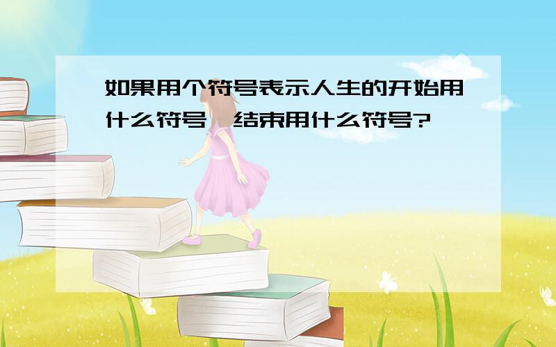 如果用个符号表示人生的开始用什么符号,结束用什么符号?