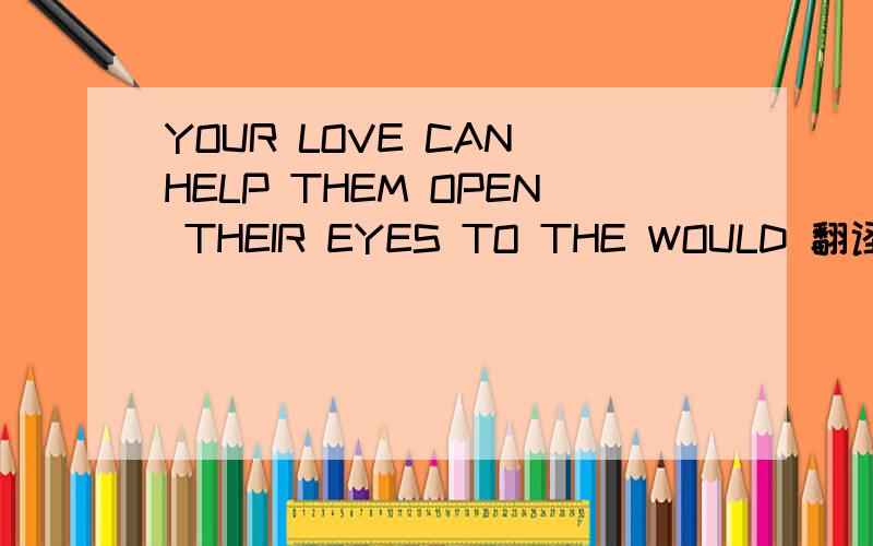 YOUR LOVE CAN HELP THEM OPEN THEIR EYES TO THE WOULD 翻译汉语