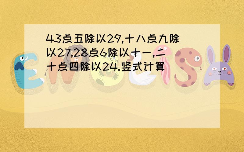 43点五除以29,十八点九除以27,28点6除以十一,二十点四除以24.竖式计算