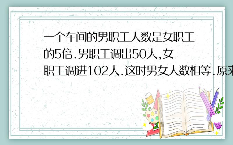 一个车间的男职工人数是女职工的5倍.男职工调出50人,女职工调进102人.这时男女人数相等.原来女职工几人列综合算式解答