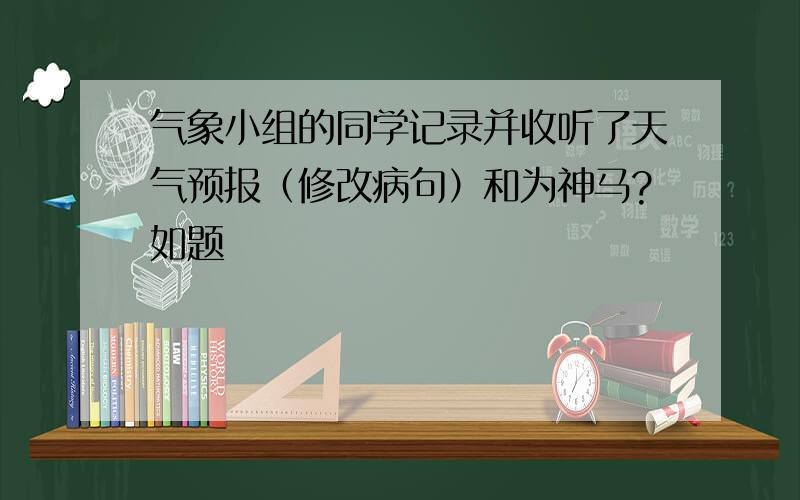 气象小组的同学记录并收听了天气预报（修改病句）和为神马?如题