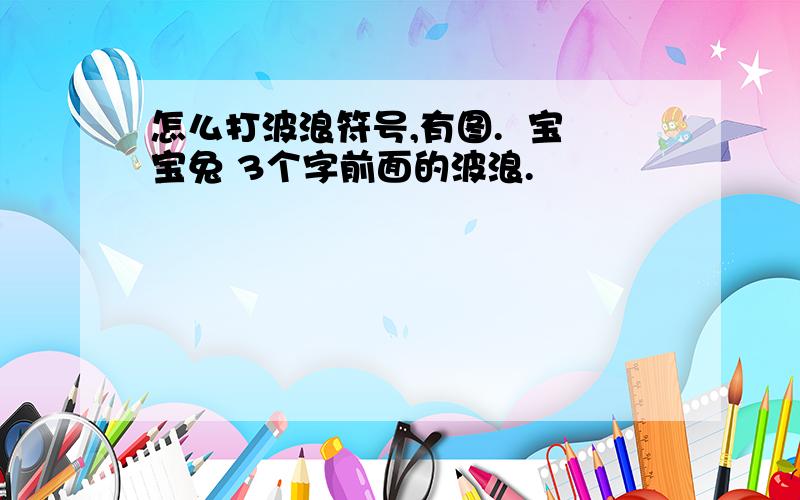 怎么打波浪符号,有图.  宝宝兔 3个字前面的波浪.