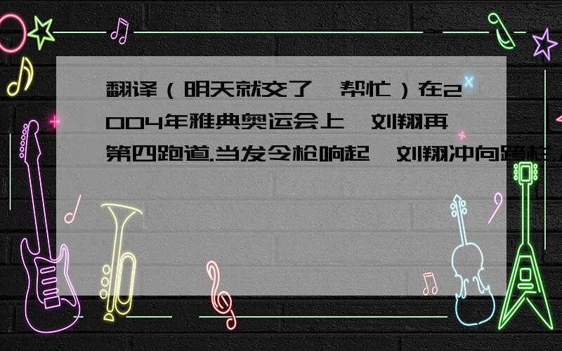 翻译（明天就交了,帮忙）在2004年雅典奥运会上,刘翔再第四跑道.当发令枪响起,刘翔冲向跨栏.从起跑线到终点线,他只用了12.91秒.他是第一个赢得力量竞赛的亚洲人.谢谢了!加分!