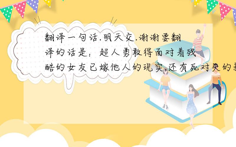 翻译一句话.明天交.谢谢要翻译的话是：超人勇敢得面对着残酷的女友已嫁他人的现实,还有死对头的新阴谋,毅然决然的下深海,上太空为了拯救他所热爱的地球家园.