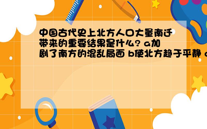 中国古代史上北方人口大量南迁带来的重要结果是什么? a加剧了南方的混乱局面 b使北方趋于平静 c促进了南方经济的发展 d平衡了南北经济的发展