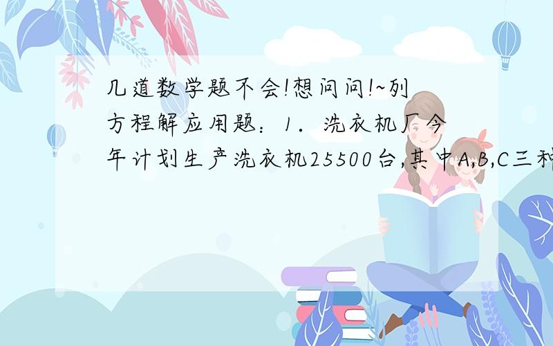 几道数学题不会!想问问!~列方程解应用题：1．洗衣机厂今年计划生产洗衣机25500台,其中A,B,C三种型号洗衣机的数量比为1：2：14,这三种洗衣机计划各生产多少台?2．用一根长60米的绳子围出一