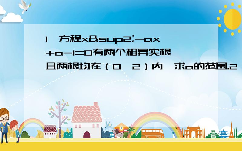 1、方程x²-ax+a-1=0有两个相异实根,且两根均在（0,2）内,求a的范围.2、方程x²+mx+m²-3=0,一根大于1,一根小于1,求m的范围3、当a为何值时,2x³+3x+a=0在（1,2）内有解?