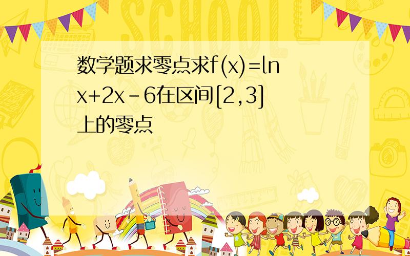 数学题求零点求f(x)=lnx+2x-6在区间[2,3]上的零点