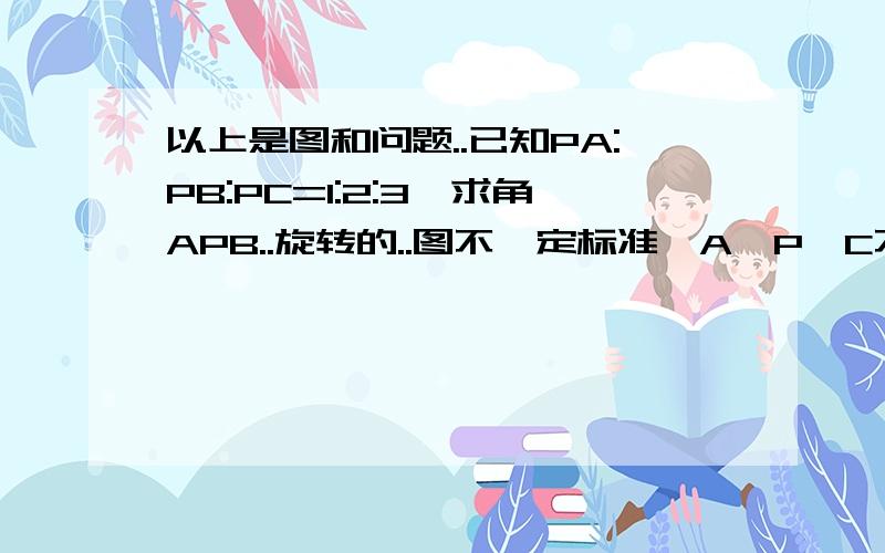 以上是图和问题..已知PA:PB:PC=1:2:3,求角APB..旋转的..图不一定标准,A,P,C不是一条直线上的..