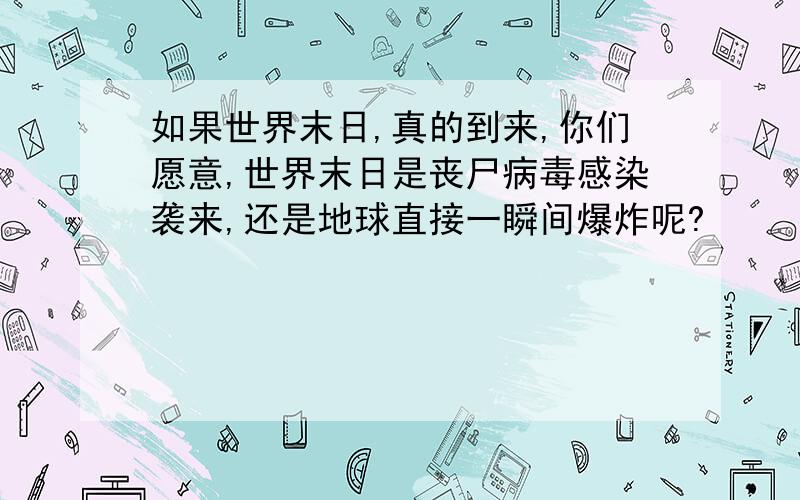 如果世界末日,真的到来,你们愿意,世界末日是丧尸病毒感染袭来,还是地球直接一瞬间爆炸呢?