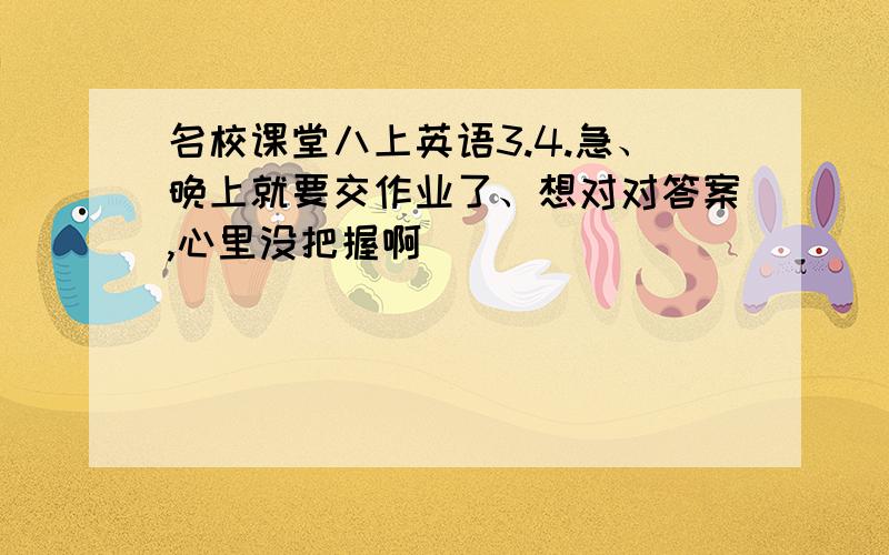 名校课堂八上英语3.4.急、晚上就要交作业了、想对对答案,心里没把握啊