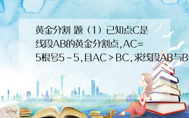 黄金分割 题（1）已知点C是线段AB的黄金分割点,AC=5根号5-5,且AC＞BC,求线段AB与BC的长.