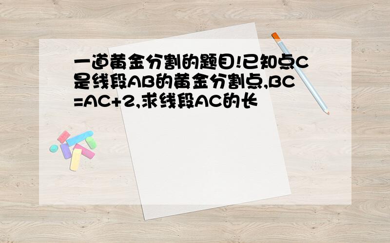 一道黄金分割的题目!已知点C是线段AB的黄金分割点,BC=AC+2,求线段AC的长