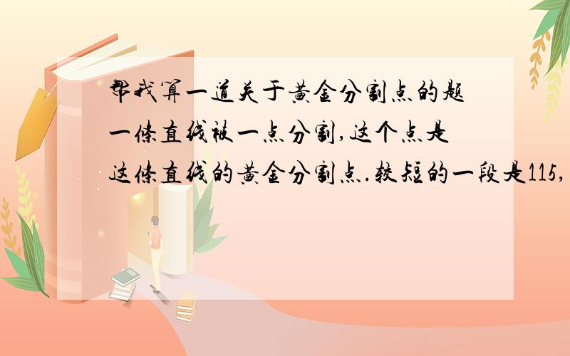 帮我算一道关于黄金分割点的题一条直线被一点分割,这个点是这条直线的黄金分割点.较短的一段是115,求较长的一段.