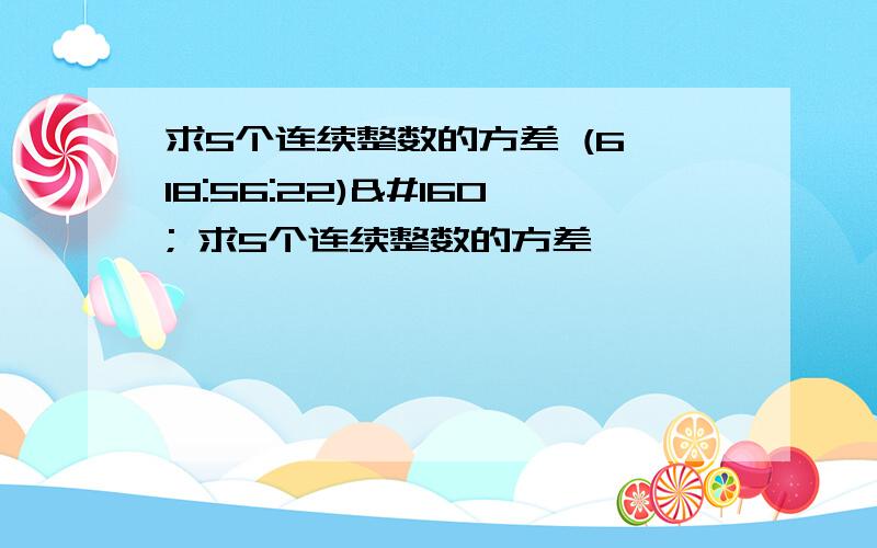 求5个连续整数的方差 (6 18:56:22)  求5个连续整数的方差