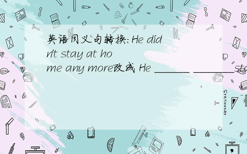 英语同义句转换：He didn't stay at home any more改成 He ______ _______stayed at home