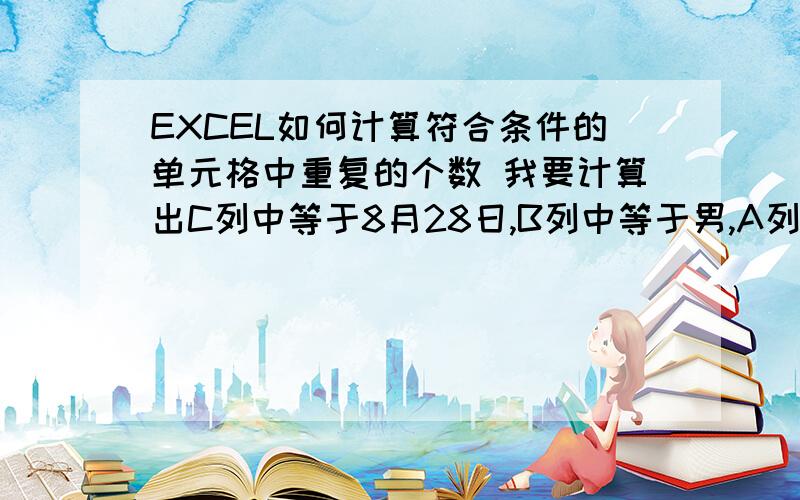 EXCEL如何计算符合条件的单元格中重复的个数 我要计算出C列中等于8月28日,B列中等于男,A列中的个数（重复的只计算一次）,即我想得到的答案是2个,求用函数怎么去写,