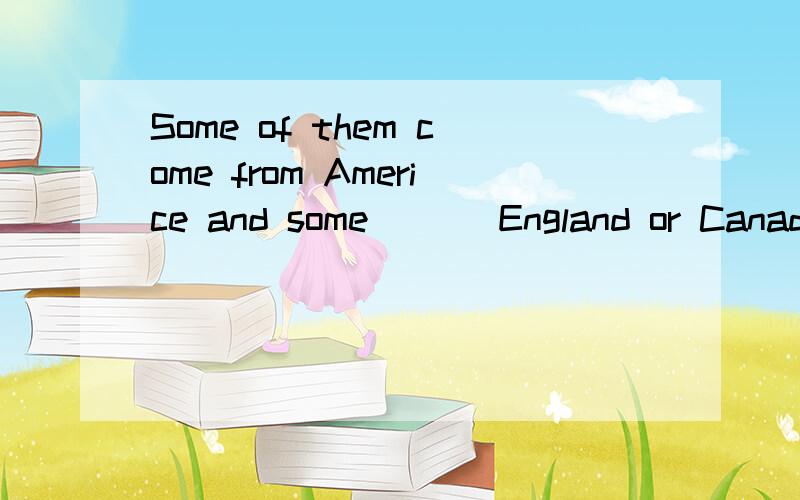 Some of them come from Americe and some ___England or Canada.A.be come form B.is from C.are from选什么?为什么?