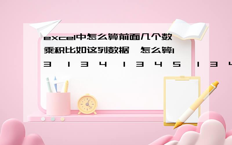 excel中怎么算前面几个数乘积比如这列数据,怎么算1*3   1*3*4   1*3*4*5   1*3*4*5*6  1*3*4*5*6*7依次下去的值