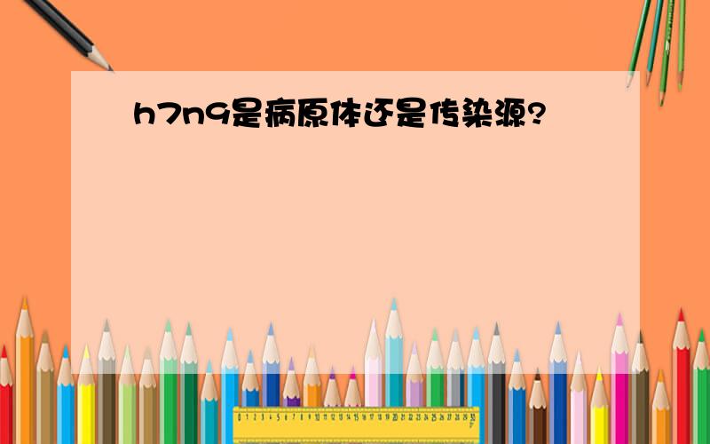 h7n9是病原体还是传染源?