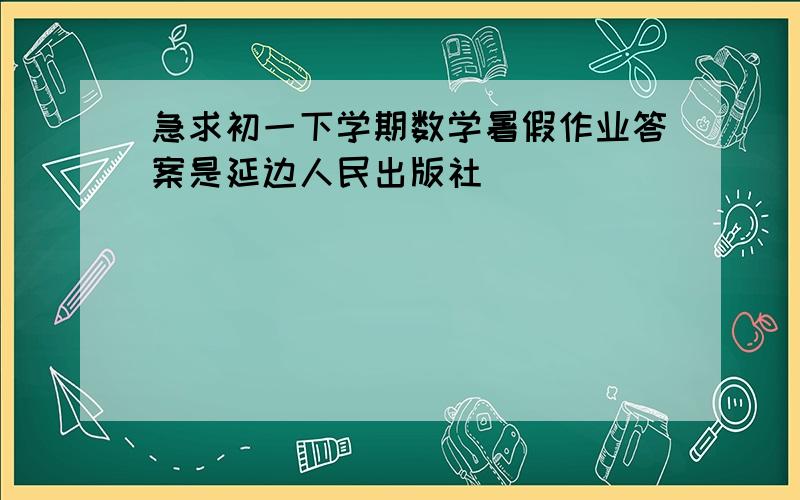 急求初一下学期数学暑假作业答案是延边人民出版社