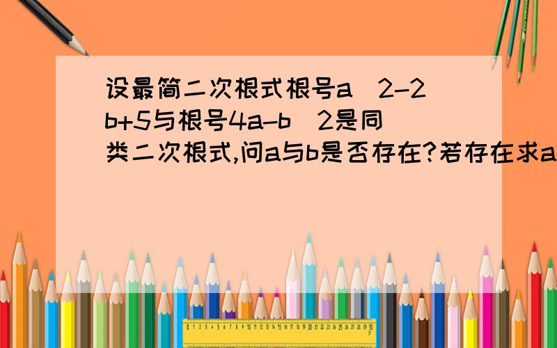 设最简二次根式根号a^2-2b+5与根号4a-b^2是同类二次根式,问a与b是否存在?若存在求a^2+b^2的值