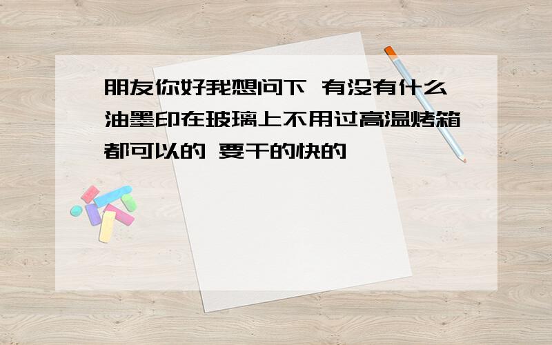 朋友你好我想问下 有没有什么油墨印在玻璃上不用过高温烤箱都可以的 要干的快的