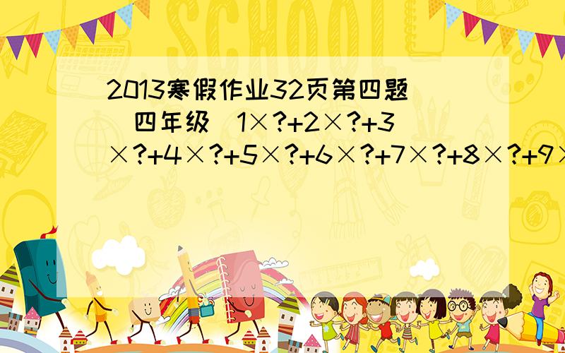 2013寒假作业32页第四题(四年级)1×?+2×?+3×?+4×?+5×?+6×?+7×?+8×?+9×?+10×?=1980　?表示相同的数,是多少.我算出来了,很简便;1+2+3+4+5+6+7+8+9+10=55 1980÷55＝36感谢