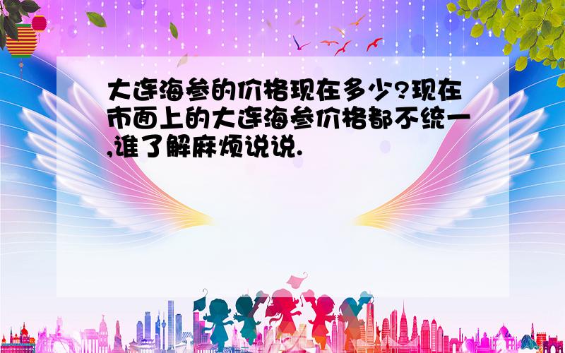 大连海参的价格现在多少?现在市面上的大连海参价格都不统一,谁了解麻烦说说.