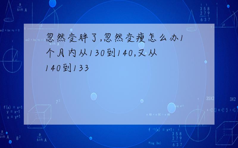 忽然变胖了,忽然变瘦怎么办1个月内从130到140,又从140到133