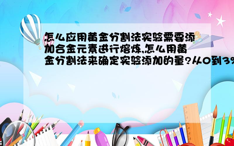 怎么应用黄金分割法实验需要添加合金元素进行熔炼,怎么用黄金分割法来确定实验添加的量?从0到3%之间怎么划分添加量?应该在0到3之间有多个添加量