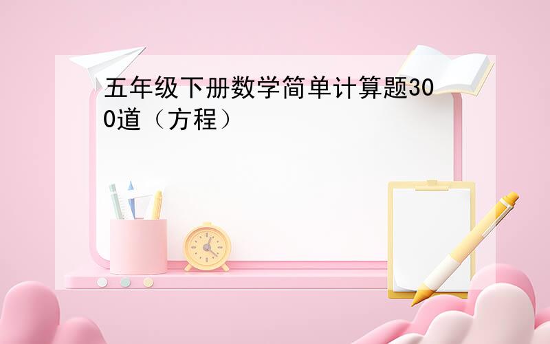 五年级下册数学简单计算题300道（方程）