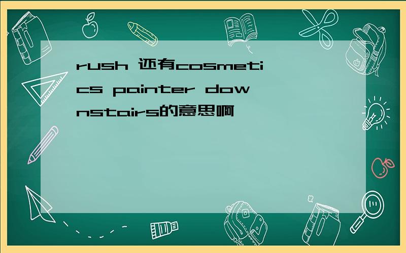 rush 还有cosmetics painter downstairs的意思啊