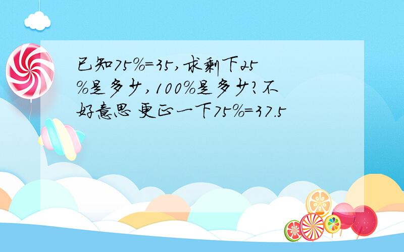 已知75%=35,求剩下25%是多少,100%是多少?不好意思 更正一下75%=37.5