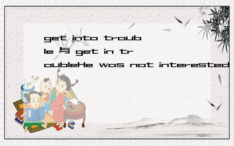 get into trouble 与 get in troubleHe was not interested in studying and he often got into trouble with the police.这里的got into trouble可以换为got in trouble吗?这两个有什么区别呢?