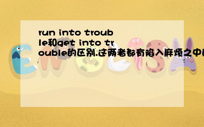 run into trouble和get into trouble的区别.这两者都有陷入麻烦之中的意思,有什么区别吗?