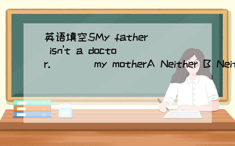 英语填空5My father isn't a doctor.____my motherA Neither B Neither dose C Neither is D Neither doAbout sixty percent of the population in this city ____farmersA am B is C are D as填空 翻译