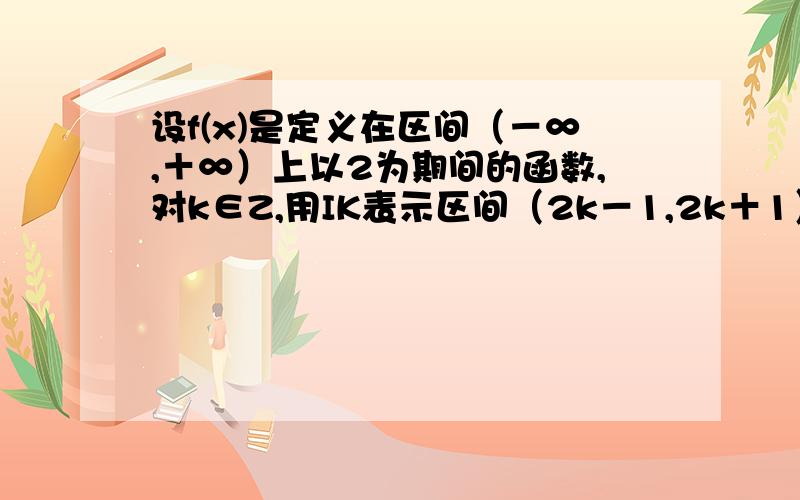 设f(x)是定义在区间（－∞,＋∞）上以2为期间的函数,对k∈Z,用IK表示区间（2k－1,2k＋1）,已知当x∈I0时,f（x）＝x＾2（1）求f(x)在IK上的解析表达式（2）对于零的自然数k,求集合M＝｛a」使方程