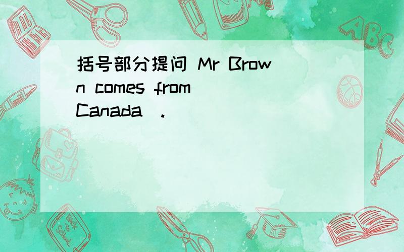 括号部分提问 Mr Brown comes from (Canada).