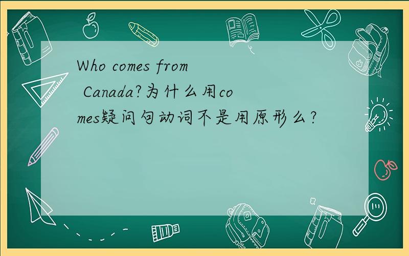 Who comes from Canada?为什么用comes疑问句动词不是用原形么？